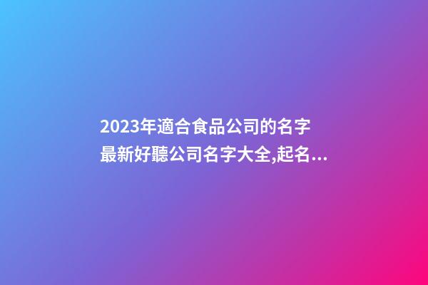 2023年適合食品公司的名字 最新好聽公司名字大全,起名之家-第1張-公司起名-玄機派